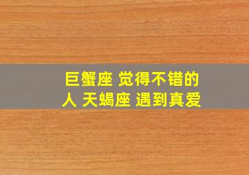 巨蟹座 觉得不错的人 天蝎座 遇到真爱